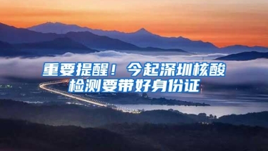 重要提醒！今起深圳核酸检测要带好身份证