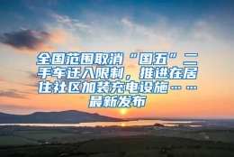 全国范围取消“国五”二手车迁入限制，推进在居住社区加装充电设施……最新发布