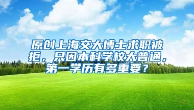 原创上海交大博士求职被拒，只因本科学校太普通，第一学历有多重要？