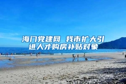 海门党建网 我市扩大引进人才购房补贴对象