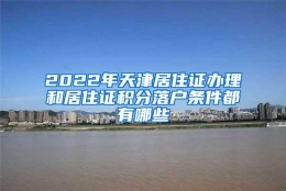 2022年天津居住证办理和居住证积分落户条件都有哪些