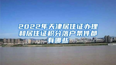 2022年天津居住证办理和居住证积分落户条件都有哪些