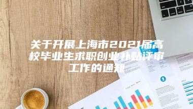 关于开展上海市2021届高校毕业生求职创业补贴评审工作的通知