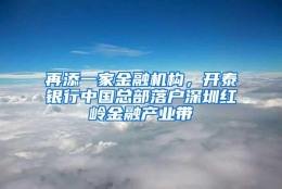 再添一家金融机构，开泰银行中国总部落户深圳红岭金融产业带