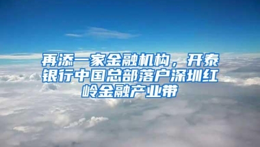 再添一家金融机构，开泰银行中国总部落户深圳红岭金融产业带