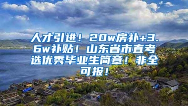 人才引进！20w房补+3.6w补贴！山东省市直考选优秀毕业生简章！非全可报！