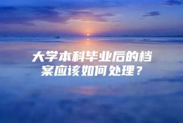 大学本科毕业后的档案应该如何处理？