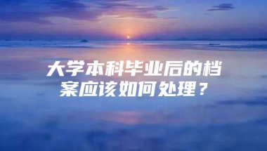 大学本科毕业后的档案应该如何处理？