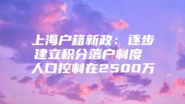 上海户籍新政：逐步建立积分落户制度 人口控制在2500万