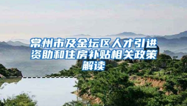 常州市及金坛区人才引进资助和住房补贴相关政策解读