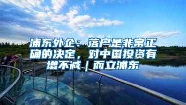 浦东外企：落户是非常正确的决定，对中国投资有增不减｜而立浦东