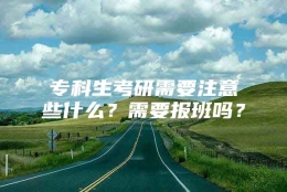 专科生考研需要注意些什么？需要报班吗？