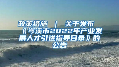 政策措施 ｜ 关于发布《岑溪市2022年产业发展人才引进指导目录》的公告