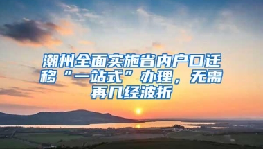 潮州全面实施省内户口迁移“一站式”办理，无需再几经波折