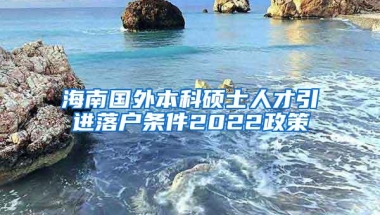 海南国外本科硕士人才引进落户条件2022政策