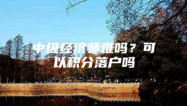 中级经济师难吗？可以积分落户吗