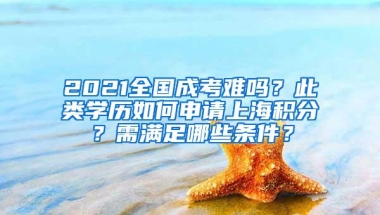 2021全国成考难吗？此类学历如何申请上海积分？需满足哪些条件？