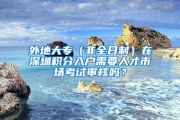 外地大专（非全日制）在深圳积分入户需要人才市场考试审核吗？