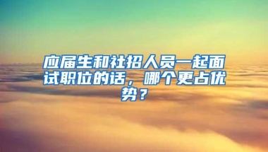 应届生和社招人员一起面试职位的话，哪个更占优势？