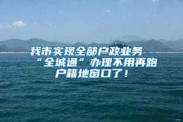 我市实现全部户政业务“全城通”办理不用再跑户籍地窗口了！