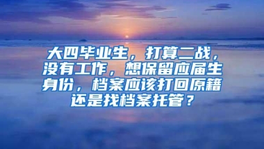 大四毕业生，打算二战，没有工作，想保留应届生身份，档案应该打回原籍还是找档案托管？