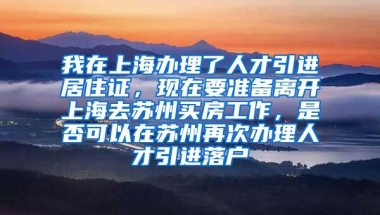 我在上海办理了人才引进居住证，现在要准备离开上海去苏州买房工作，是否可以在苏州再次办理人才引进落户