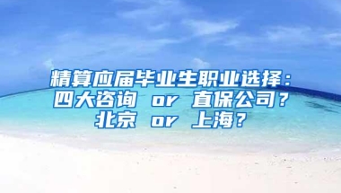 精算应届毕业生职业选择：四大咨询 or 直保公司？北京 or 上海？