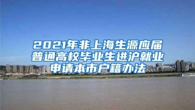 2021年非上海生源应届普通高校毕业生进沪就业申请本市户籍办法