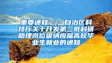 重要通知 ｜ 自治区科技厅关于开发第二批科研助理岗位吸纳应届高校毕业生就业的通知