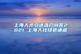 上海人才引进落户问答2021 上海人社绿色通道