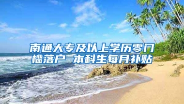 南通大专及以上学历零门槛落户 本科生每月补贴