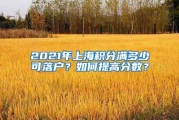 2021年上海积分满多少可落户？如何提高分数？