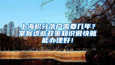 上海积分落户需要几年？掌握这些政策知识很快就能办理好！