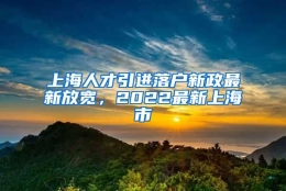 上海人才引进落户新政最新放宽，2022最新上海市