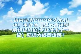 请问汕头2021年人才引进，事业编，硕士直接聘用初级岗位(专业技术十一级）薪资大概多少呀？