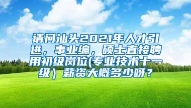 请问汕头2021年人才引进，事业编，硕士直接聘用初级岗位(专业技术十一级）薪资大概多少呀？