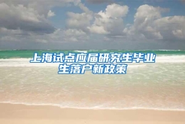 上海试点应届研究生毕业生落户新政策