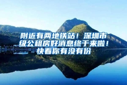 附近有两地铁站！深圳市级公租房好消息终于来啦！快看你有没有份