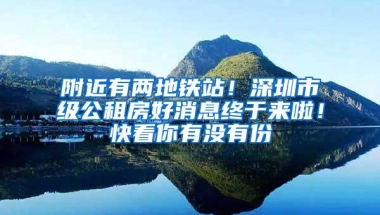 附近有两地铁站！深圳市级公租房好消息终于来啦！快看你有没有份