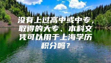 没有上过高中或中专，取得的大专、本科文凭可以用于上海学历积分吗？