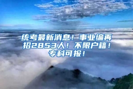 统考最新消息！事业编再招2853人！不限户籍！专科可报！