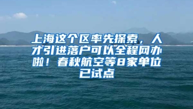 上海这个区率先探索，人才引进落户可以全程网办啦！春秋航空等8家单位已试点