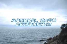 入户深圳被拒，这5个基本原因你中招了吗？