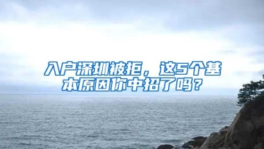 入户深圳被拒，这5个基本原因你中招了吗？