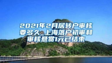 2021年2月居转户审核要多久_上海落户初审和审核悬赏1元已结束