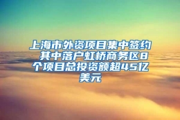 上海市外资项目集中签约 其中落户虹桥商务区8个项目总投资额超45亿美元