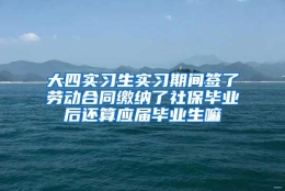 大四实习生实习期间签了劳动合同缴纳了社保毕业后还算应届毕业生嘛