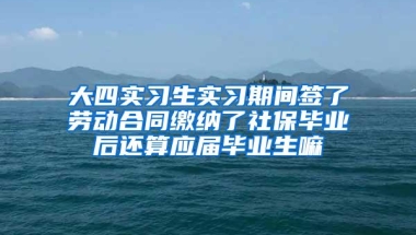 大四实习生实习期间签了劳动合同缴纳了社保毕业后还算应届毕业生嘛