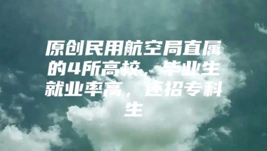 原创民用航空局直属的4所高校，毕业生就业率高，还招专科生