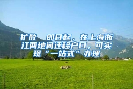 扩散 ▏即日起，在上海浙江两地间迁移户口，可实现“一站式”办理